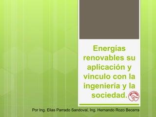 Energías
renovables su
aplicación y
vinculo con la
ingeniería y la
sociedad.
Por Ing. Elias Parrado Sandoval, Ing. Hernando Rozo Becerra
 