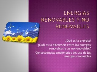 ¿Qué es la energía?
¿Cuál es la diferencia entre las energías
renovables y las no renovables?
Consecuencias ambientales del uso de las
energías renovables
 