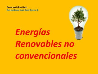Energías
Renovables no
convencionales
Recursos Educativos
Del profesor José Raúl Torres B.
 