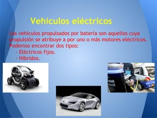 Vehículos eléctricos
Los vehículos propulsados por batería son aquellos cuya
propulsión se atribuye a por uno o más motores eléctricos.
Podemos encontrar dos tipos:
- Eléctricos fijos.
- Híbridos.

 