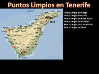 Punto Limpio de Adeje
Punto Limpio de Arona
Punto Limpio de Buenavista
Punto Limpio de Güimar
Punto Limpio de San Andrés
Punto Limpio de Taco
 