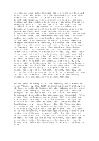 ist ein weiteres gutes Beispiel für die Macht der Zeit und
Raum, können wir sagen, dass die besonderen Umstände sind
organische Substanz, in diesem Fall den Wald hier ist
potentielle Energie, wenn wir sehen den Wald als solchen,
sondern auf der gleichen Zeit, die wir brauchen Energie in
Bewegung, wenn wir dies aus der Sicht der Angesichts der
Tatsache, dass Wald-Wachstum, ist nichts anderes als
Materie in Bewegung durch die bloße Tatsache, dass sie am
Leben, wir haben auch einen Funken, kann es vorkommen,
einfach durch ein Bär in der Nähe eines Zacatal trocken und
wird durch Feuer, die besonderen Umstände hier sind etwas
anders und natürlich sehr komplex, aber tun kann, eine
kurze, Materie in Bewegung, im Wald, im tragen Bewegung,
Energie beweglichen Elektronen, die Quelle der Funke der
statischen, als zusammengefasst werden können, die Energie
in Bewegung, was zu einem großen Brand von gigantischen
Proportionen, das Ergebnis der Zeit und Energie, Raum,
indem Sie das Thema, wir haben die Vorstellung, dass, wenn
etwas inert ist und ich werde bleiben statisch, aber nicht
in Unser Universum, wie fast alles ist in Bewegung, sowohl
Materie, entweder organisch und anorganisch, und Energie,
hier wird sich ändern, und Energie, aber was wird, ist,
dass es sich um Ereignisse, die von Zeit und Raum, Energie,
Weltraum Wetter, durch die Tatsache, dass eine große Menge
von Energie und Bewegung, als Ergebnis einer einfachen
Funke. Nur hier ist die Tatsache, getarnt, dass das, was
wir zu dem Schluss, dass der Bereich ist im Wandel, und das
zu, was ist im Wesentlichen eine chemische Veränderung
auftritt, mit dem Brennen von solchem Material.


Um ein weiteres Beispiel ist die Bewegung der Planeten in
einem Vakuum, a, (X), Macht in Bewegung eines Planeten, wie
zB Erde, potentielle Energie ist hier primär, das ist unser
Planet, ohne Bewegung, und wir in die gleiche kinetische
Energie, und wie wir diese in einem Vakuum, wie diese
Bewegung wird unendlich Energieeinsparung (unendlich) jetzt
dieses Planeten bewegen und an dieser Stelle scheint es,
die potentielle Energie, Zeit und Raumfahrt, Energie und
wird von Zeit und Raum, zu einer Zeit, unter besonderen
Umständen, die wir sagen können, dass die Tatsache, dass
wir einen Satelliten, genannt natürlichen Mond, sie sind
sich sehr nahe, wir haben flüssigen Ozeane, die in dieser
Reihe von Umständen, Gezeitenenergie Bewegung erzeugen und
zusätzliche Schichten von potentieller Energie, Raum und
Zeit, Energie als Funktion der Zeit und Raum. Dies ist eine
Energie, scheint aus dem Nichts zu kommen, aber dies ist
nicht die richtige Erklärung, die Erklärung ist, dass im
Rahmen einer Reihe von besonderen Umständen, diese Energie
wird,
 