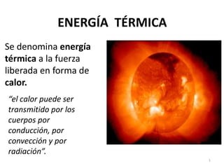 ENERGÍA TÉRMICA 
Se denomina energía 
térmica a la fuerza 
liberada en forma de 
calor. 
1 
“el calor puede ser 
transmitido por los 
cuerpos por 
conducción, por 
convección y por 
radiación”. 
 