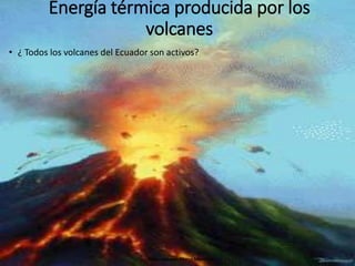 Energía térmica producida por los 
volcanes 
• ¿ Todos los volcanes del Ecuador son activos? 
Elaborado por: Marco Mendieta 
 