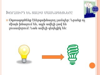 ԽՈՐՀՈՒՐԴ ԵՆ ՏԱԼԻՍ ՄԱՍՆԱԳԵՏՆԵՐԸ
   Օգտագործենք էներգախնայող լամպեր: Նրանք ոչ
    միայն խնայում են, այլև ավելի լավ են
    լուսավորում: Նաև ավելի գեղեցիկ են:
 