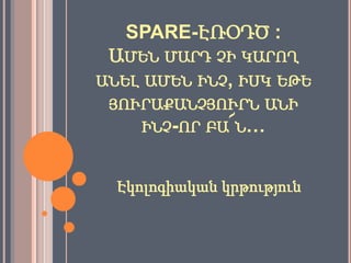 SPARE-ԷՌՕԴԾ :
 ԱՄԵՆ ՄԱՐԴ ՉԻ ԿԱՐՈՂ
ԱՆԵԼ ԱՄԵՆ ԻՆՉ, ԻՍԿ ԵԹԵ
 ՅՈՒՐԱՔԱՆՉՅՈՒՐՆ ԱՆԻ
    ԻՆՉ-ՈՐ ԲԱ՜Ն…


  Էկոլոգիական կրթություն
 