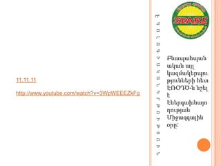 Է Կ Ո Լ Ո Գ Ի Ա Կ Ա Ն Կ Ր Թ Ո Ւ Թ Յ Ո Ւ Ն
                                                                                         Բնապահպան
                                                                                         ական այլ
                                                                                         կազմակերպու
11.11.11                                                                                 թյունների հետ
                                                                                         ԷՌՕԴԾ-ն նշել
http://www.youtube.com/watch?v=3WpWEEEZkFg                                               է
                                                                                         Էներգախնայո
                                                                                         ղության
                                                                                         Միջազգային
                                                                                         օրը:
 