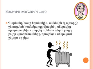 ՏԱՏԻԿԻՍ ԽՈՐՀՈՒՐԴՆԵՐԸ

   Գարնանը՝ տաք եղանակին, ամենևին էլ պետք չէ
    ջեռուցման համակարգը միացնել, սենյակից
    «քարաբաղնիս» սարքել ու հետո դժգոհ բացել
    բոլոր պատուհանները, որովհետև սենյակում
    շնչելու օդ չկա:
 