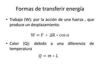Formas de transferir energía 
• Trabajo (W): por la acción de una fuerza , que 
produce un desplazamiento. 
• Calor (Q): debido a una diferencia de 
temperatura 
 