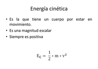 Energía cinética 
• Es la que tiene un cuerpo por estar en 
movimiento. 
• Es una magnitud escalar 
• Siempre es positiva 
 