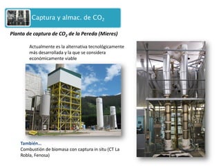 Actualmente es la alternativa tecnológicamente más desarrollada y la que se considera económicamente viable 
También… Combustión de biomasa con captura in situ (CT La Robla, Fenosa) 
Planta de captura de CO2 de la Pereda (Mieres)  