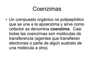 Coenzimas Un compuesto orgánico no polipeptídico que se une a la apoenzima y sirve como cofactor se denomina  coenzima .  Casi todas las coenzímas son moléculas de transferencia (agentes que transfieren electrones o parte de algún sustrato de una molécula a otra). 