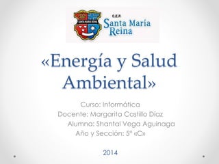 «Energía y Salud
Ambiental»
Curso: Informática
Docente: Margarita Castillo Díaz
Alumna: Shantal Vega Aguinaga
Año y Sección: 5° «C»
2014
 