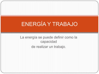 ENERGÍA Y TRABAJO

La energía se puede definir como la
            capacidad
      de realizar un trabajo.
 