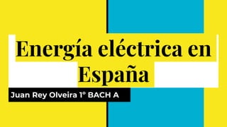 Energía eléctrica en
España
Juan Rey Olveira 1º BACH A
 