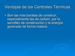 Ventajas de las Centrales Térmicas Son las más baratas de construir, especialmente las de carbón, por la sencillez de construcción y la energía generada de forma masiva.  