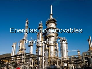 Energías no renovables Roció Rodríguez Rioz 