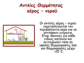 Αντλίες Θερμότητας
αέρος – νερού
Οι αντλίες αέρος – νερού
εκμεταλλεύονται τον
περιβάλλοντα αέρα για να
αντλήσουν ενέργεια.
Είναι ιδανικές για κάθε
είδους κατοικία και
λειτουργούν τόσο σε
υψηλές θερμοκρασίες όσο
και θερμοκρασίες μέχρι
-20 ο
C.
 
