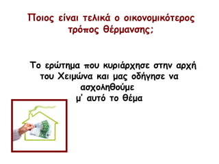 Ποιος είναι τελικά ο οικονομικότερος
τρόπος θέρμανσης;
Το ερώτημα που κυριάρχησε στην αρχή
του Χειμώνα και μας οδήγησε να
ασχοληθούμε
μ’ αυτό το θέμα
 