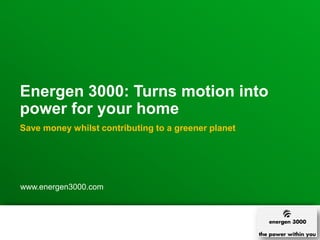 Energen 3000: Turns motion into
power for your home
Save money whilst contributing to a greener planet




www.energen3000.com




1
 