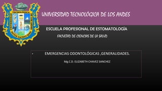 UNIVERSIDAD TECNOLÓGICA DE LOS ANDES
FACULTAD DE CIENCIAS DE LA SALUD
ESCUELA PROFESIONAL DE ESTOMATOLOGÍA
• EMERGENCIAS ODONTOLÓGICAS ,GENERALIDADES.
Mg.C.D. ELIZABETH CHAVEZ SANCHEZ
 
