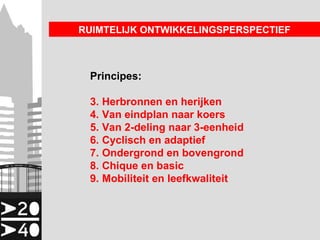 RUIMTELIJK ONTWIKKELINGSPERSPECTIEF



 Principes:

 3. Herbronnen en herijken
 4. Van eindplan naar koers
 5. Van 2-deling naar 3-eenheid
 6. Cyclisch en adaptief
 7. Ondergrond en bovengrond
 8. Chique en basic
 9. Mobiliteit en leefkwaliteit
 