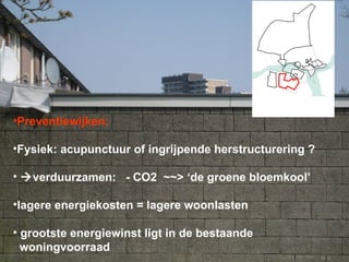 •Preventiewijken:

•Fysiek: acupunctuur of ingrijpende herstructurering ?

• verduurzamen: - CO2 ~~> ‘de groene bloemkool’

•lagere energiekosten = lagere woonlasten

• grootste energiewinst ligt in de bestaande
  woningvoorraad
 