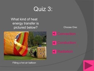 Quiz 3:
What kind of heat
 energy transfer is
  pictured below?                   Choose One:

                                 Convection

                                 Conduction

                                 Radiation

 Filling a hot air balloon
 