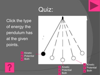 Quiz:
Click the type
of energy the
pendulum has
at the given
points.
         Kinetic
         Potential
         Both

                                         Kinetic
                             Kinetic     Potential
                             Potential   Both
                             Both
 