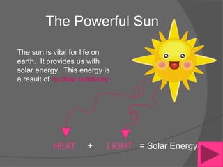 The Powerful Sun

The sun is vital for life on
earth. It provides us with
solar energy. This energy is
a result of nuclear reactions.




           HEAT       +     LIGHT = Solar Energy
 