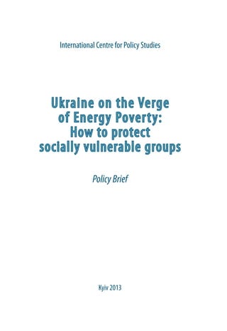 Ukraine on the Verge
of Energy Poverty:
How to protect
socially vulnerable groups
PolicyBrief
International Centre for Policy Studies
Kyiv 2013
 
