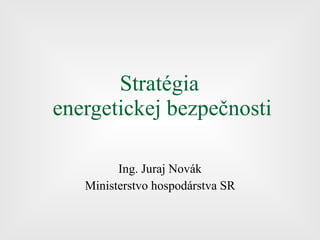 Stratégia  energetickej bezpečnosti Ing. Juraj Novák Ministerstvo hospodárstva SR 