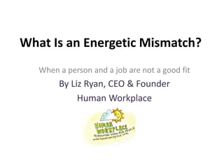 What Is an Energetic Mismatch?
When a person and a job are not a good fit
By Liz Ryan, CEO & Founder
Human Workplace
 