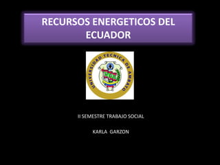 RECURSOS ENERGETICOS DEL
       ECUADOR




      II SEMESTRE TRABAJO SOCIAL

           KARLA GARZON
 