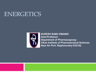 ENERGETICS
SURESH BABU EMANDI
Asst.Professor
Department of Pharmacognosy
Vikas Institute of Pharmaceutical Sciences
Near Air Port, Rajahmundry-533102.
 