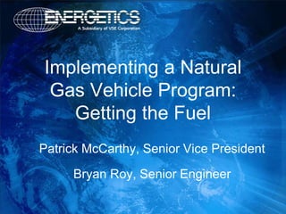 Implementing a Natural
 Gas Vehicle Program:
   Getting the Fuel
Patrick McCarthy, Senior Vice President

     Bryan Roy, Senior Engineer
 