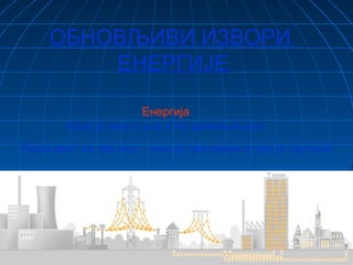 OБНОВЉИВИ ИЗВОРИ
ЕНЕРГИЈЕ
Енергија
Када је има о њој и не размишљамо.
Лоша вест за све нас – има је све мање и све је скупља!
 