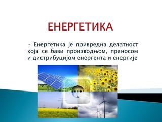 • Енергетика је привредна делатност
која се бави производњом, преносом
и дистрибуцијом енергента и енергије
 