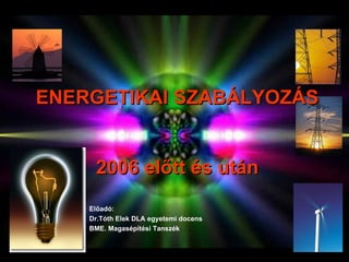 ENERGETIKAI SZABÁLYOZÁS
ENERGETIKAI SZABÁLYOZÁS
2006 előtt és után
2006 előtt és után
Előadó:
Dr.Tóth Elek DLA egyetemi docens
BME. Magasépítési Tanszék
 