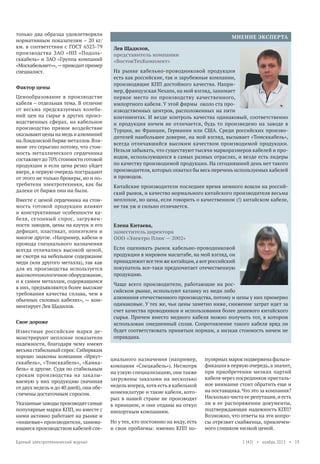 только два образца удовлетворяли
нормативным показателям – 20 кг/
км. в соответствии с ГОСТ 6323-79
производства ЗАО «НП «Подольсккабель» и ЗАО «Группа компаний
«Москабельмет»», — приводит пример
специалист.
Фактор цены
Ценообразование в производстве
кабеля – отдельная тема. В отличие
от весьма предсказуемых колебаний цен на сырье в других производственных сферах, на кабельное
производство прямое воздействие
оказывают цены на медь и алюминий
на Лондонской бирже металлов. Влияние это серьезно потому, что стоимость металлического сердечника
составляет до 70% стоимости готовой
продукции и если цена резко уйдет
вверх, в первую очередь пострадают
от этого не только брокеры, но и потребители электротехники, как бы
далеки от биржи они ни были.
Вместе с ценой сердечника на стоимость готовой продукции влияют
и конструктивные особенности кабеля, сезонный спрос, загруженности заводов, цены на каучук и его
дефицит, пластикат, полиэтилен и
многое другое. «Например, кабели и
провода специального назначения
всегда отличались высокой ценой,
не смотря на небольшое содержание
меди (или другого металла), так как
для их производства используется
высокотехнологичное оборудование,
и к самим металлам, содержащимся
в них, предъявляются более высокие
требования качества сплава, чем в
обычных силовых кабелях», — комментирует Лев Щадилов.
Свое дороже
Известные российские марки демонстрируют неплохие показатели
надежности, благодаря чему имеют
весьма стабильный спрос. Сибирякам
хорошо знакомы компании «Иркутсккабель», «Томсккабель», «Камкабель» и другие. Судя по стабильным
срокам производства на заказываемую у них продукцию (начиная
от двух недель и до 40 дней), они обеспечены достаточным спросом.
Указанные заводы производят самые
популярные марки КПП, но вместе с
ними активно работают на рынке и
«нишевые» производители, занимающиеся производством кабелей спеЕдиный электротехнический журнал

МНЕНИЕ ЭКСПЕРТА
Лев Щадилов,
представитель компании
«ВостокТехКомплект»
На рынке кабельно-проводниковой продукции
есть как российские, так и зарубежные компании,
производящие КПП достойного качества. Например, французская Nexans, на мой взгляд, занимает
первое место по производству качественного,
импортного кабеля. У этой фирмы около ста производственных центров, расположенных на пяти
континентах. И везде контроль качества одинаковый, соответственно
и продукция ничем не отличается, будь то произведено на заводе в
Турции, во Франции, Германии или США. Среди российских производителей наибольшее доверие, на мой взгляд, вызывает «Томсккабель»,
всегда отличавшийся высоким качеством производимой продукции.
Нельзя забывать, что существуют тысячи маркоразмеров кабелей и проводов, использующихся в самых разных отраслях, и везде есть лидеры
по качеству производимой продукции. На сегодняшний день нет такого
производителя, которых охватил бы весь перечень используемых кабелей
и проводов.
Китайские производители последнее время немного вошли на российский рынок, и качество нормального китайского производителя весьма
неплохое, но цена, если говорить о качественном (!) китайском кабеле,
не так уж и сильно отличается.
Елена Китаева,
заместитель директора
ООО «Электро Плюс — 2002»
Если оценивать рынок кабельно-проводниковой
продукции в мировом масштабе, на мой взгляд, он
принадлежит все тем же китайцам, а вот российский
покупатель все-таки предпочитает отечественную
продукцию.
Чаще всего производители, работающие на российском рынке, используют катанку из меди либо
алюминия отечественного производства, потому и цены у них примерно
одинаковые. У тех же, чьи цены заметно ниже, снижение затрат идет за
счет качества проводников и использования более дешевого китайского
сырья. Причем вместо медного кабеля можно получить тот, в котором
использован омедненный сплав. Сопротивление такого кабеля вряд ли
будет соответствовать принятым нормам, а низкая стоимость ничем не
оправдана.

циального назначения (например,
компания «Спецкабель»). Несмотря
на узкую специализацию, они также
загружены заказами на несколько
недель вперед, хотя есть в кабельной
номенклатуре и такие кабели, которых в нашей стране не производят
в принципе, и они отданы на откуп
импортным компаниям.
Но у тех, кто постоянно на виду, есть
и свои проблемы: именно КПП по-

пулярных марок подвержена фальсификации в первую очередь, а значит,
при приобретении мелких партий
кабеля через посредников пристальное внимание стоит обратить еще и
на поставщика. Что это за компания?
Насколько чиста ее репутация, и есть
ли в ее распоряжении документы,
подтверждающие надежность КПП?
Возможно, что ответы на эти вопросы отрезвят снабженца, привлеченного слишком низкой ценой.
1 (42) • ноябрь 2013 • 19

 