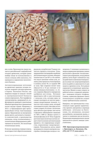 вок и клея. Производство гранул является рентабельной переработкой
отходов древесины, которые ранее
вообще нигде не использовались и
гнили в отвалах либо сжигались, что
приводило к нарушению экологического баланса.
Автоматизированные котельные
на древесных гранулах сегодня получили широкое распространение
в Европе. Потенциал России, как
мирового лидера по запасам лесной
и агропромышленной биомассы
сложно переоценить. Рост тарифов на
электроэнергию, природный газ, нефтепродукты приводит к увеличению
объемов производства и применения
пеллет внутри страны. Например, в
2012 г. в Красноярском крае произведено более 110 тыс. тонн топливных
гранул. Предложение на внутреннем
рынке растет, доступность становится повсеместной, а преимущества
очевидны, когда познакомишься с
отопительным оборудованием, работающим на пеллетах. Это пеллетные
отопительные котлы.
В чем же заключены главные плюсы,
на которые стоит обратить внимание
Единый электротехнический журнал

рядовому потребителю? Главное это
чистота процесса отопления. Уголь,
традиционно считающийся наиболее
доступным видом топлива, обладает
зольностью от 5 до 30 %, а это значит,
что после сжигания тонны угля, хозяину дома придется утилизировать
в лучшем случае 50, а в худшем 300
кг золы. При сгорании пеллет золы
образуется в 10 раз меньше и не
нужна никакая утилизация, т. к. после сгорания образуется прекрасное
удобрение для почвы. Нелишне
представить себе и саму котельную
с запасами угля, которая вряд ли
сможет поспорить по чистоте даже с
самым неприглядным чуланом. А о
чистоте снега вокруг дома, который
отапливается углем, тоже вряд ли кто
станет спорить. В случае с пеллетами
дело обстоит куда проще: они чисты
и фасуются обыкновенно мешками
по 500 и 1000 кг. Можно купить и
мелкую фасовку по 25-30 кг. К другим
достоинствам пеллетных котлов следует отнести полную автоматизацию
процесса: это современные устройства, управляемые микропроцессорами. Пользователь котла, имеет
возможность точного контроля и настройки температуры воздуха в по-

мещении. С помощью заложенных в
модуль управления программ, можно
реализовать функцию погодозависимого регулирования, когда режим
работы котла будет изменяться под
воздействием изменения температуры на улице или запрограммировать
котел на работу в зависимости от дня
недели и времени суток. Этот режим
управляется встроенным хронотермостатом. Можно и вовсе следить за
работой котла и управлять режимами с помощью сотового телефона.
Словом, сервисные функции такого
отопительного устройства устроят
самых требовательных клиентов.
Наверное, эти преимущества и подтолкнули наше краевое правительство принять программу о переводе
небольших котельных на биотопливо, что, несомненно, послужит
дальнейшему насыщению рынка, а
значит и снижению цен на пеллеты.
Владельцам индивидуального жилья
предлагается делать выводы самостоятельно.
ТПК «Красноярскэнергокомплект»
г. Красноярск, ул. Калинина, 53а,
(391) 247-77-77, www.zota.ru
1 (42) • ноябрь 2013 • 23

 