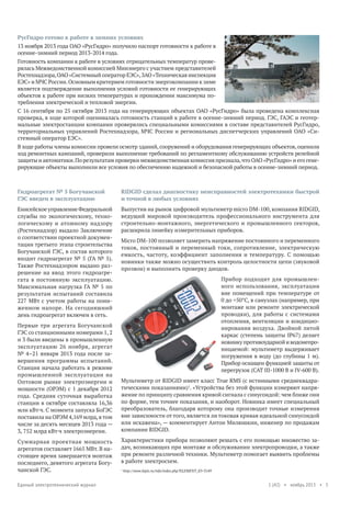 РусГидро готово к работе в зимних условиях
13 ноября 2013 года ОАО «РусГидро» получило паспорт готовности к работе в
осенне-зимний период 2013-2014 года.
Готовность компании к работе в условиях отрицательных температур проверялась Межведомственной комиссией Минэнерго с участием представителей
Ростехнадзора, ОАО «Системный оператор ЕЭС», ЗАО «Техническая инспекция
ЕЭС» и МЧС России. Основным критерием готовности энергокомпании к зиме
является подтверждение выполнения условий готовности ее генерирующих
объектов к работе при низких температурах и прохождении максимума потребления электрической и тепловой энергии.
С 16 сентября по 25 октября 2013 года на генерирующих объектах ОАО «РусГидро» была проведена комплексная
проверка, в ходе которой оценивалась готовность станций к работе в осенне-зимний период. ГЭС, ГАЭС и геотермальные электростанции компании проверялись специальными комиссиями в составе представителей РусГидро,
территориальных управлений Ростехнадзора, МЧС России и региональных диспетчерских управлений ОАО «Системный оператор ЕЭС».
В ходе работы члены комиссии провели осмотр зданий, сооружений и оборудования генерирующих объектов, оценили
ход ремонтных кампаний, проверили выполнение требований по регламентному обслуживанию устройств релейной
защиты и автоматики. По результатам проверки межведомственная комиссия признала, что ОАО «РусГидро» и его генерирующие объекты выполнили все условия по обеспечению надежной и безопасной работы в осенне-зимний период.

Гидроагрегат № 5 Богучанской
ГЭС введен в эксплуатацию

RIDGID сделал диагностику неисправностей электротехники быстрой
и точной в любых условиях

Енисейское управление Федеральной
службы по экологическому, технологическому и атомному надзору
(Ростехнадзор) выдало Заключение
о соответствии проектной документации третьего этапа строительства
Богучанской ГЭС, в состав которого
входит гидроагрегат № 5 (ГА № 5).
Также Ростехнадзором выдано разрешение на ввод этого гидроагрегата в постоянную эксплуатацию.
Максимальная нагрузка ГА № 5 по
результатам испытаний составила
227 МВт с учетом работы на пониженном напоре. На сегодняшний
день гидроагрегат включен в сеть.

Выпустив на рынок цифровой мультиметр micro DM-100, компания RIDGID,
ведущий мировой производитель профессионального инструмента для
строительно-монтажного, энергетического и промышленного секторов,
расширила линейку измерительных приборов.

Первые три агрегата Богучанской
ГЭС со станционными номерами 1, 2
и 3 были введены в промышленную
эксплуатацию 26 ноября, агрегат
№ 4–21 января 2013 года после завершения программы испытаний.
Станция начала работать в режиме
промышленной эксплуатации на
Оптовом рынке электроэнергии и
мощности (ОРЭМ) с 1 декабря 2012
года. Средняя суточная выработка
станции в октябре составляла 16,36
млн кВт·ч. С момента запуска БоГЭС
поставила на ОРЭМ 4,169 млрд, в том
числе за десять месяцев 2013 года —
3, 752 млрд кВт·ч электроэнергии.
Суммарная проектная мощность
агрегатов составляет 1665 МВт. В настоящее время завершается монтаж
последнего, девятого агрегата Богучанской ГЭС.
Единый электротехнический журнал

Micro DM-100 позволяет замерить напряжение постоянного и переменного
токов, постоянный и переменный токи, сопротивление, электрическую
емкость, частоту, коэффициент заполнения и температуру. С помощью
новинки также можно осуществить контроль целостности цепи (звуковой
прозвон) и выполнить проверку диодов.
Прибор подходит для промышленного использования, эксплуатации
вне помещений при температуре от
0 до +50°C, в санузлах (например, при
монтаже или ремонте электрической
проводки), для работы с системами
отопления, вентиляции и кондиционирования воздуха. Двойной литой
каркас (степень защиты IP67) делает
новинку противоударной и водонепроницаемой: мультиметр выдерживает
погружения в воду (до глубины 1 м).
Прибор оснащен функцией защиты от
перегрузок (CAT III-1000 В и IV-600 В).
Мультиметр от RIDGID имеет класс True RMS (с истинными среднеквадратическими показаниями)1. «Устройства без этой функции измеряют напряжение по принципу сравнения кривой сигнала с синусоидой: чем ближе они
по форме, тем точнее показания, и наоборот. Новинка имеет специальный
преобразователь, благодаря которому она производит точные измерения
вне зависимости от того, является ли токовая кривая идеальной синусоидой
или искажена», — комментирует Антон Милюшкин, инженер по продажам
компании RIDGID.
Характеристики прибора позволяют решать с его помощью множество задач, возникающих при монтаже и обслуживании электропроводки, а также
при ремонте различной техники. Мультиметр помогает выявить проблемы
в работе электросхем.
1

http://www.kipis.ru/info/index.php?ELEMENT_ID=3149

1 (42) • ноябрь 2013 • 5

 