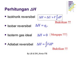 Perhitungan DH 
 Isokhorik reversibel 
 Isobar reversibel 
 Isoterm gas ideal 
 Adiabat reversibel 
DH = DU +V òdP 
P DH = q 
(Mengapa ???) 
DH = 0 
DH = òVdP 
By LB & DW_Kimia ITB 
Buktikan !!! 
Buktikan !!! 
 