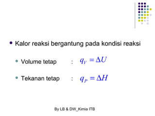  Kalor reaksi bergantung pada kondisi reaksi 
 Volume tetap : 
 Tekanan tetap : 
qV = DU 
P q = DH 
By LB & DW_Kimia ITB 
 