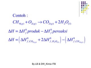 Contoh : 
CH +O ®CO + 2H O 4( g ) 2( g ) 2( g ) 2 ( l 
) 
0 0 
( ) ( ) 2( ) 2 ( ) 4( ) 
H H produk H pereaksi 
H H H H 
D = D - D 
f f 
D = D + D - D 
0 2 0 0 
f , CO g f , H O l f , CH 
g 
By LB & DW_Kimia ITB 
 