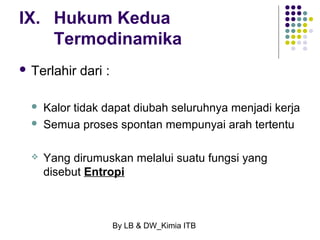 IX. Hukum Kedua 
Termodinamika 
By LB & DW_Kimia ITB 
 Terlahir dari : 
 Kalor tidak dapat diubah seluruhnya menjadi kerja 
 Semua proses spontan mempunyai arah tertentu 
 Yang dirumuskan melalui suatu fungsi yang 
disebut Entropi 
 