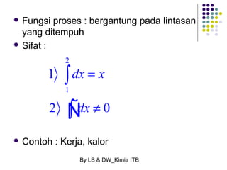  Fungsi proses : bergantung pada lintasan 
yang ditempuh 
 Sifat : 
1 
2 0 
 Contoh : Kerja, kalor 
By LB & DW_Kimia ITB 
2 
1 
dx = 
x 
dx 
¹ 
ò 
òÑ 
 