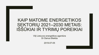 KAIP MATOME ENERGETIKOS
SEKTORIŲ 2021–2030 METAIS:
IŠŠŪKIAI IR TYRIMŲ POREIKIAI
VšĮ Lietuvos energetikos agentūra
Dr Darius Biekša
2019-07-05
 