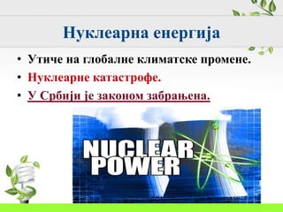 Нуклеарна енергија
• Утиче на глобалне климатске промене.
• Нуклеарне катастрофе.
• У Србији је законом забрањена.
 