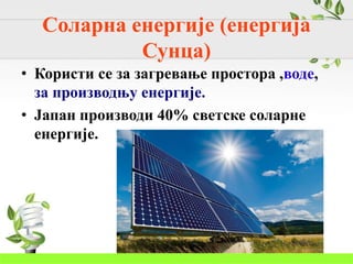 Соларна енергије (енергија
Сунца)
• Користи се за загревање простора ,воде,
за производњу енергије.
• Јапан производи 40% светске соларне
енергије.
 